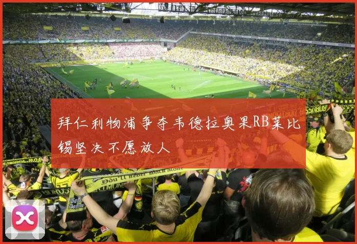 拜仁利物浦争夺韦德拉奥果RB莱比锡坚决不愿放人