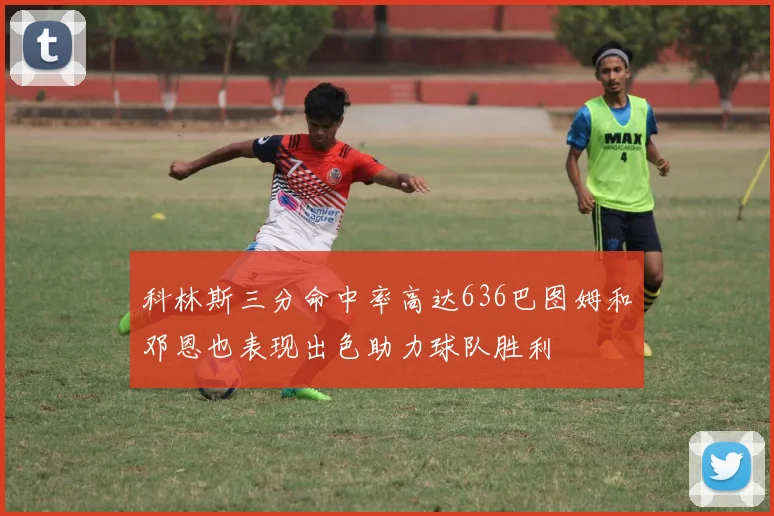 科林斯三分命中率高达636巴图姆和邓恩也表现出色助力球队胜利