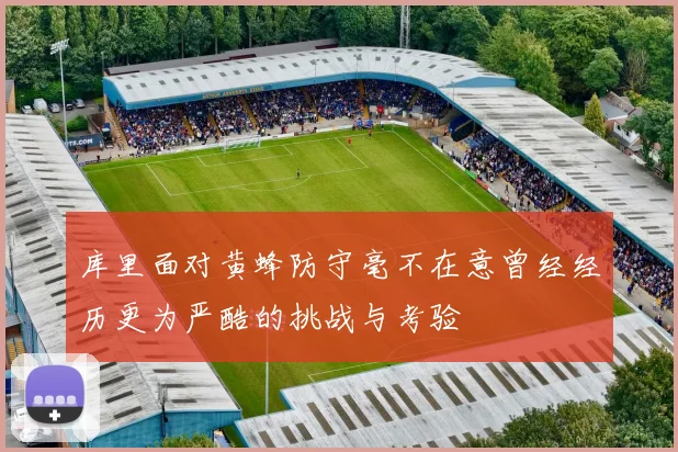 库里面对黄蜂防守毫不在意曾经经历更为严酷的挑战与考验