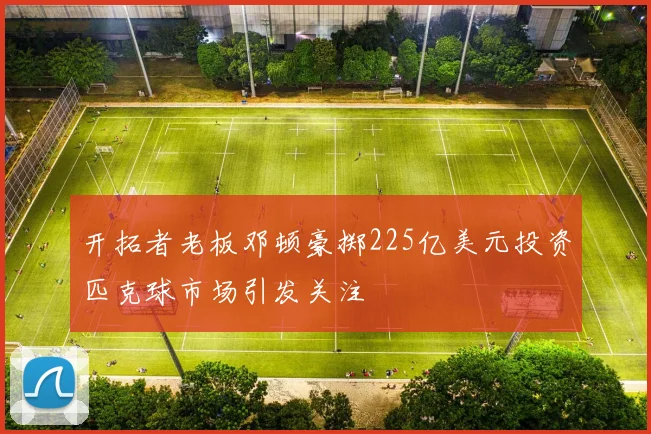 开拓者老板邓顿豪掷225亿美元投资匹克球市场引发关注