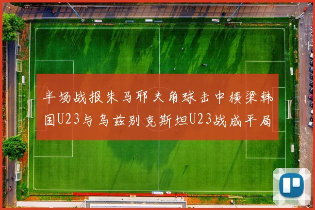 半场战报朱马耶夫角球击中横梁韩国U23与乌兹别克斯坦U23战成平局