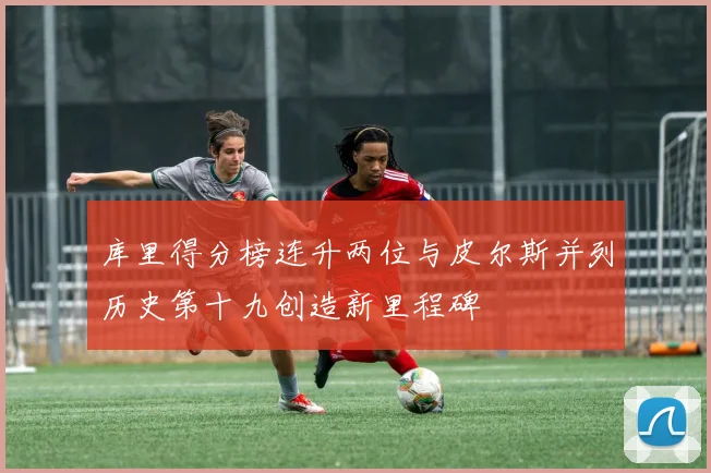 库里得分榜连升两位与皮尔斯并列历史第十九创造新里程碑