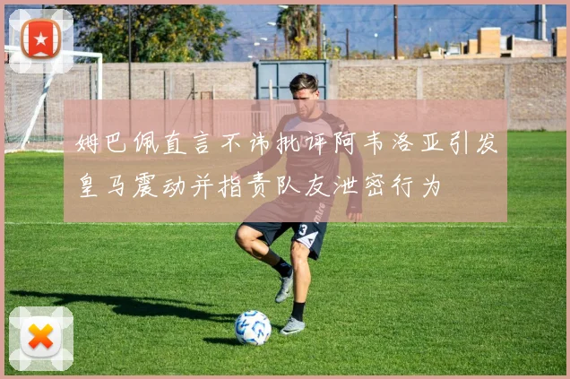 姆巴佩直言不讳批评阿韦洛亚引发皇马震动并指责队友泄密行为