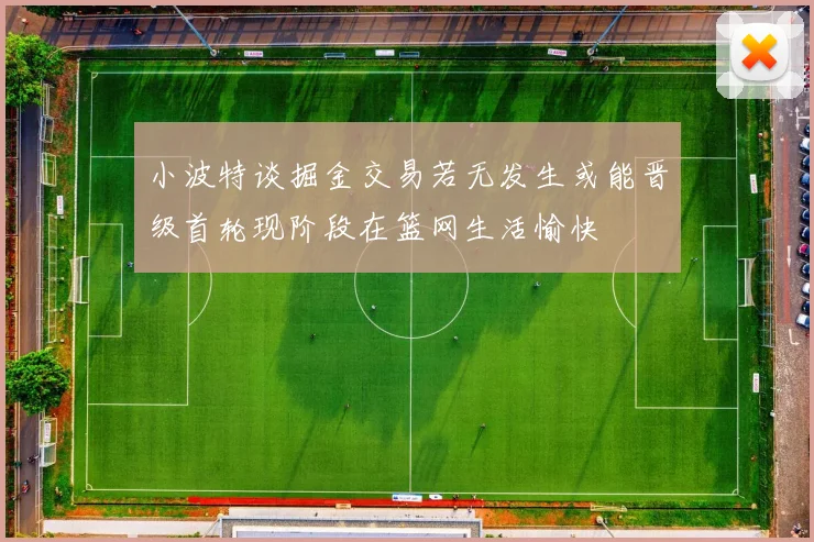 小波特谈掘金交易若无发生或能晋级首轮现阶段在篮网生活愉快