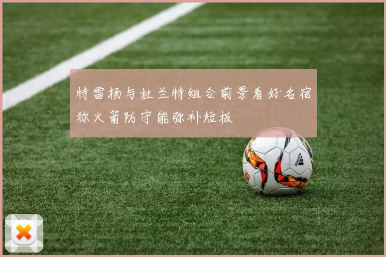 特雷杨与杜兰特组合前景看好名宿称火箭防守能弥补短板