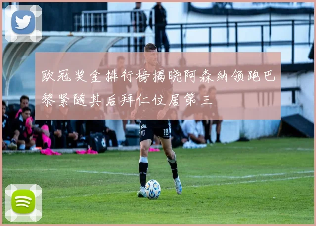 欧冠奖金排行榜揭晓阿森纳领跑巴黎紧随其后拜仁位居第三