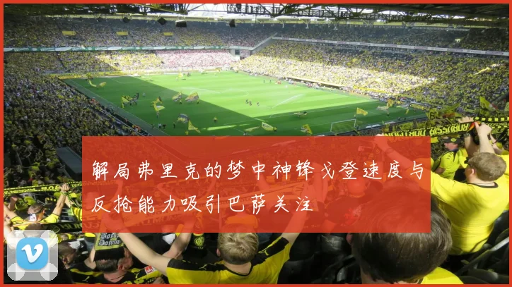 解局弗里克的梦中神锋戈登速度与反抢能力吸引巴萨关注