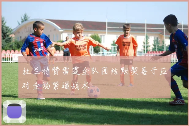 杜兰特赞雷霆全队团结默契善于应对全场紧逼战术