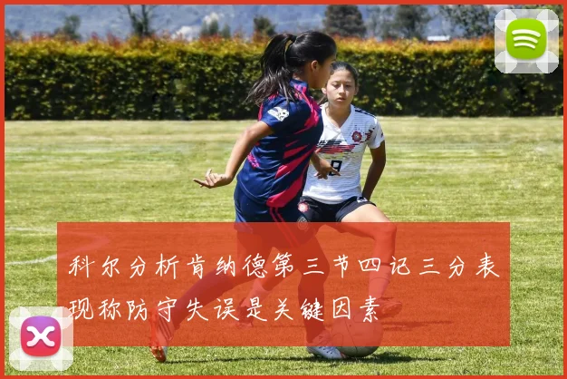 科尔分析肯纳德第三节四记三分表现称防守失误是关键因素