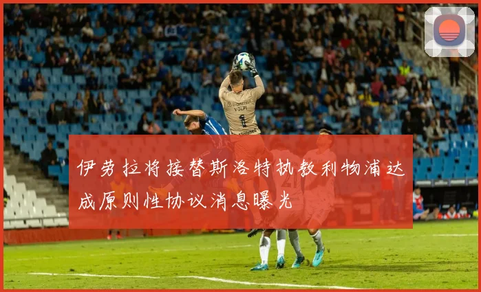 伊劳拉将接替斯洛特执教利物浦达成原则性协议消息曝光