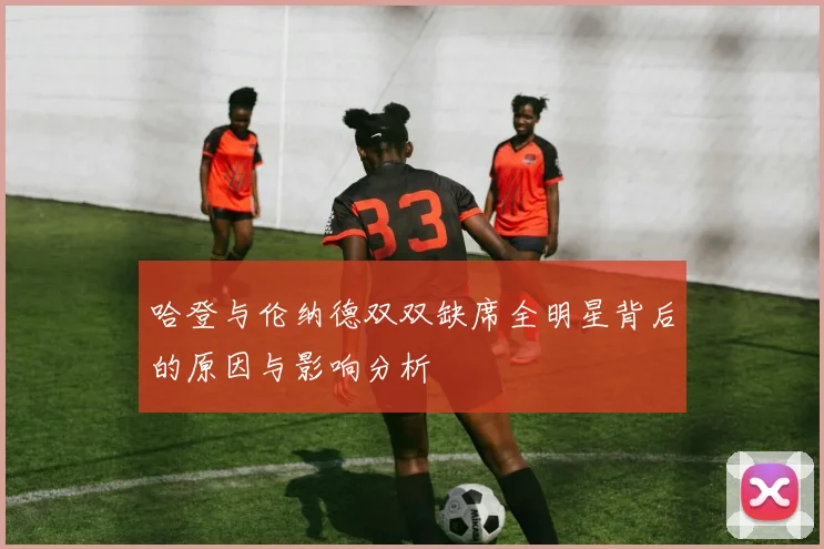 哈登与伦纳德双双缺席全明星背后的原因与影响分析