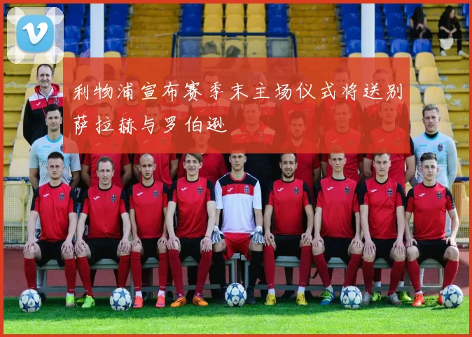利物浦宣布赛季末主场仪式将送别萨拉赫与罗伯逊
