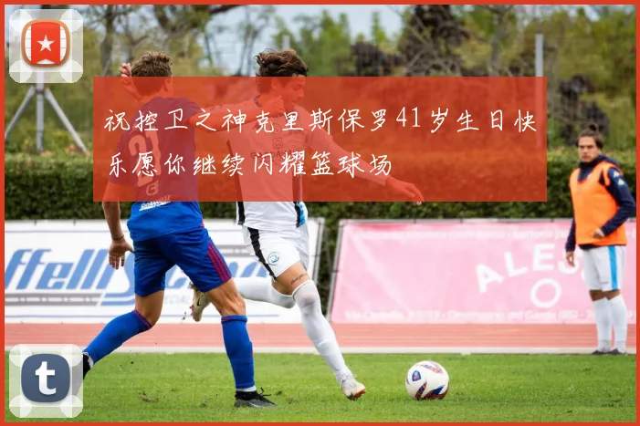 祝控卫之神克里斯保罗41岁生日快乐愿你继续闪耀篮球场