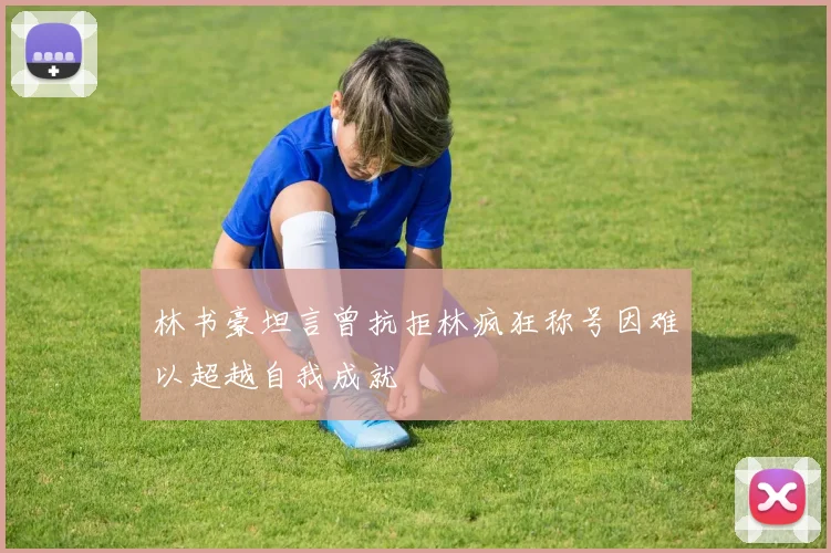 林书豪坦言曾抗拒林疯狂称号因难以超越自我成就
