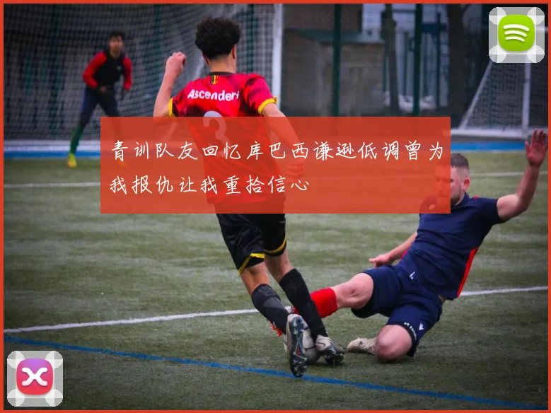 青训队友回忆库巴西谦逊低调曾为我报仇让我重拾信心