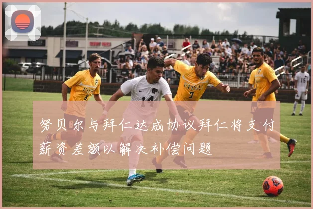 努贝尔与拜仁达成协议拜仁将支付薪资差额以解决补偿问题